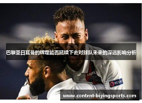 巴黎圣日耳曼的辉煌能否延续下去对球队未来的深远影响分析