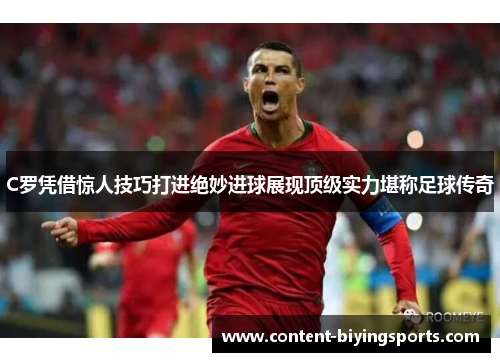 C罗凭借惊人技巧打进绝妙进球展现顶级实力堪称足球传奇