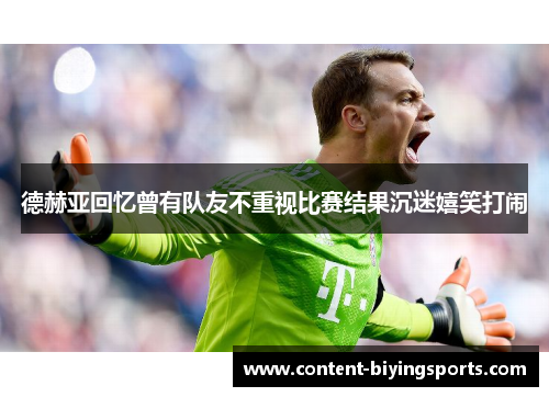 德赫亚回忆曾有队友不重视比赛结果沉迷嬉笑打闹