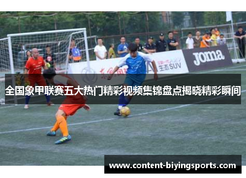 全国象甲联赛五大热门精彩视频集锦盘点揭晓精彩瞬间