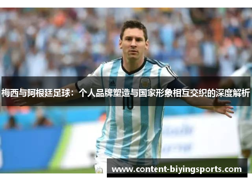 梅西与阿根廷足球：个人品牌塑造与国家形象相互交织的深度解析