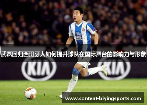 武磊回归西班牙人如何提升球队在国际舞台的影响力与形象