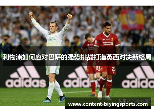 利物浦如何应对巴萨的强势挑战打造英西对决新格局