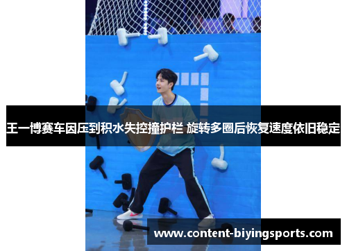 王一博赛车因压到积水失控撞护栏 旋转多圈后恢复速度依旧稳定
