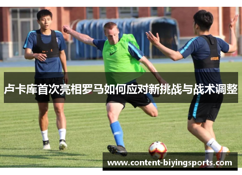 卢卡库首次亮相罗马如何应对新挑战与战术调整