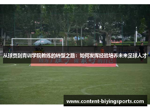 从球员到青训学院教练的转型之路：如何发挥经验培养未来足球人才