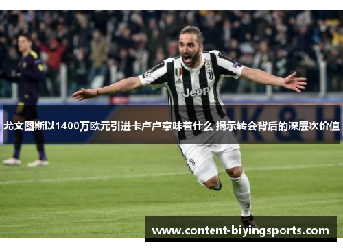 尤文图斯以1400万欧元引进卡卢卢意味着什么 揭示转会背后的深层次价值