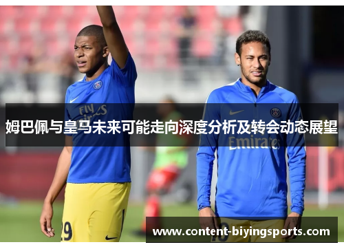 姆巴佩与皇马未来可能走向深度分析及转会动态展望