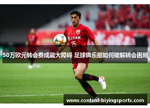 50万欧元转会费成最大障碍 足球俱乐部如何破解转会困局