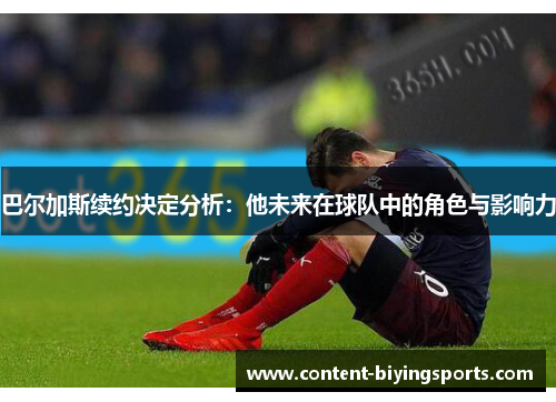 巴尔加斯续约决定分析：他未来在球队中的角色与影响力