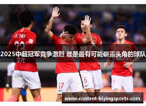 2025中超冠军竞争激烈 谁是最有可能崭露头角的球队