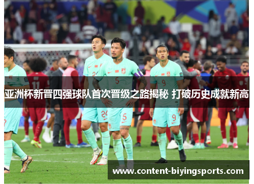 亚洲杯新晋四强球队首次晋级之路揭秘 打破历史成就新高