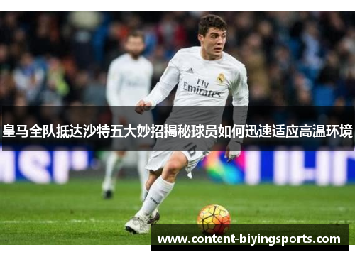 皇马全队抵达沙特五大妙招揭秘球员如何迅速适应高温环境