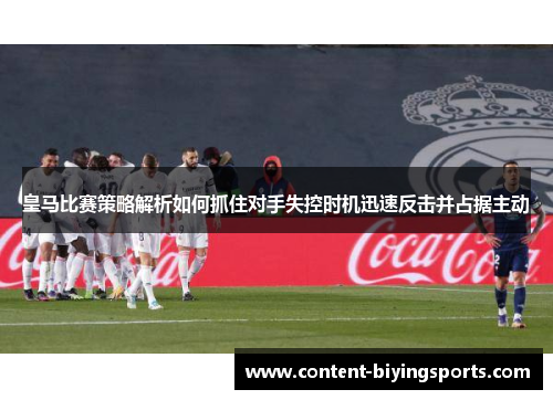 皇马比赛策略解析如何抓住对手失控时机迅速反击并占据主动