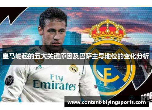皇马崛起的五大关键原因及巴萨主导地位的变化分析