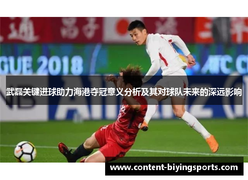 武磊关键进球助力海港夺冠意义分析及其对球队未来的深远影响