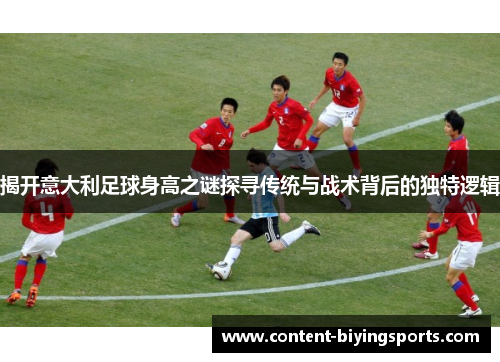 揭开意大利足球身高之谜探寻传统与战术背后的独特逻辑