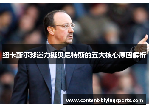 纽卡斯尔球迷力挺贝尼特斯的五大核心原因解析