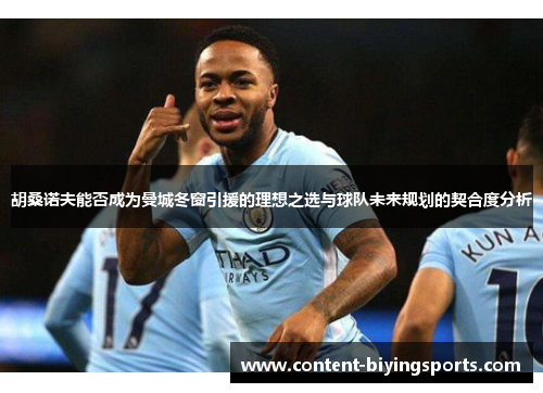 胡桑诺夫能否成为曼城冬窗引援的理想之选与球队未来规划的契合度分析