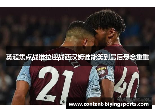 英超焦点战维拉迎战西汉姆谁能笑到最后悬念重重