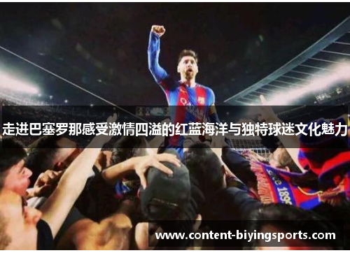 走进巴塞罗那感受激情四溢的红蓝海洋与独特球迷文化魅力